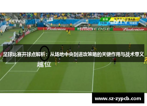 足球比赛开球点解析：从场地中央到进攻策略的关键作用与战术意义